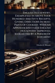English Housewifry Exemplified In Above Four Hundred And Fifty Receipts Giving Directions In Most Parts Of Cookery. With An Appendix [entitled] English Housewifry Improved (collected By A Person Of Judgment