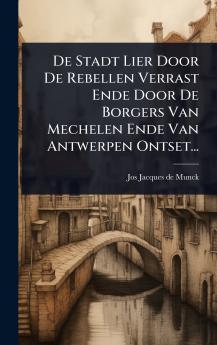 De Stadt Lier Door De Rebellen Verrast Ende Door De Borgers Van Mechelen Ende Van Antwerpen Ontset...