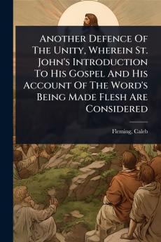 Another Defence Of The Unity Wherein St. John's Introduction To His Gospel And His Account Of The Word's Being Made Flesh Are Considered