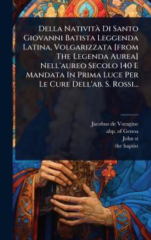 Della NativitÃ Di Santo Giovanni Batista Leggenda Latina Volgarizzata [from The Legenda Aurea] Nell'aureo Secolo 140 E Mandata In Prima Luce Per Le Cure Dell'ab. S. Rossi...