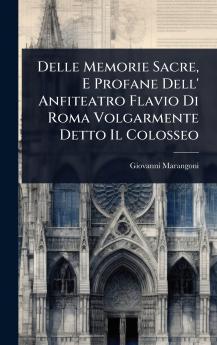 Delle Memorie Sacre E Profane Dell' Anfiteatro Flavio Di Roma Volgarmente Detto Il Colosseo