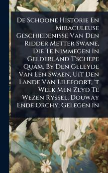 De Schoone Historie En Miraculeuse Geschiedenisse Van Den Ridder Metter Swane Die Te Nimmegen In Gelderland T'schepe Quam By Den Geleyde Van Een Swaen Uit Den Lande Van Lilefoort 't Welk Men Zeyd Te Wezen Ryssel Douway Ende Orchy Gelegen In