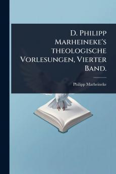 D. Philipp Marheineke's theologische Vorlesungen Vierter Band.
