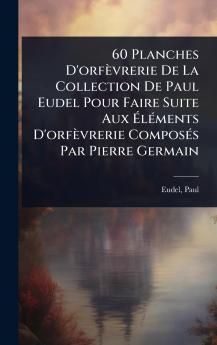 60 Planches D'orfèvrerie De La Collection De Paul Eudel Pour Faire Suite Aux Ã&#137;lÃ(c)ments D'orfèvrerie ComposÃ(c)s Par Pierre Germain