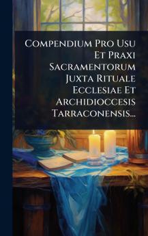 Compendium Pro Usu Et Praxi Sacramentorum Juxta Rituale Ecclesiae Et Archidioccesis Tarraconensis...