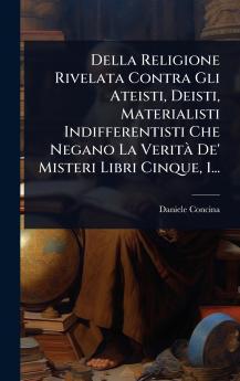 Della Religione Rivelata Contra Gli Ateisti Deisti Materialisti Indifferentisti Che Negano La VeritÃ De' Misteri Libri Cinque 1...