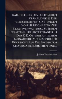 Darstellung Des Politischen Verhältnisses Der Verschiedenen Gattungen Von Herrschaften Zur Staatsverwaltung Zu Ihren Beamten Und Unterthanen In Der K. K. Ã-sterreichischen Monarchie Mit Besonderer RÃ1/4cksicht Auf Die Provinzen Steyermark Kärnthen Und..