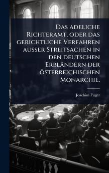 adeliche Richteramt oder das gerichtliche Verfahren auÃ&#159;er Streitsachen in den deutschen Erbländern der österreichischen Monarchie.