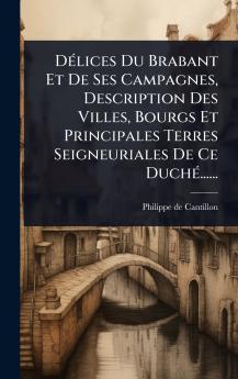 DÃ(c)lices Du Brabant Et De Ses Campagnes Description Des Villes Bourgs Et Principales Terres Seigneuriales De Ce DuchÃ(c)......