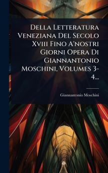 Della Letteratura Veneziana Del Secolo Xviii Fino A'nostri Giorni Opera Di Giannantonio Moschini Volumes 3-4...