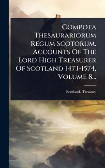 Compota Thesaurariorum Regum Scotorum. Accounts Of The Lord High Treasurer Of Scotland 1473-1574 Volume 8...