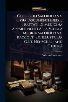 Collectio Salernitana Ossia Documenti Ined. E Trattati Di Medicina Appartenenti Alla Scuola Medica Salernitana Raccolti Ed. Illustr. Da G.e.t. Henschel [and Others]