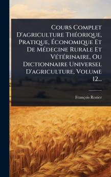 Cours Complet D'agriculture ThÃ(c)orique Pratique Ã&#137;conomique Et De MÃ(c)decine Rurale Et VÃ(c)tÃ(c)rinaire Ou Dictionnaire Universel D'agriculture Volume 12...