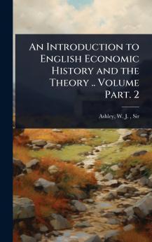 Introduction to English Economic History and the Theory .. Volume Part. 2