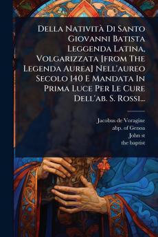 Della NativitÃ Di Santo Giovanni Batista Leggenda Latina Volgarizzata [from The Legenda Aurea] Nell'aureo Secolo 140 E Mandata In Prima Luce Per Le Cure Dell'ab. S. Rossi...