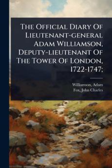 Official Diary Of Lieutenant-general Adam Williamson Deputy-lieutenant Of The Tower Of London 1722-1747;