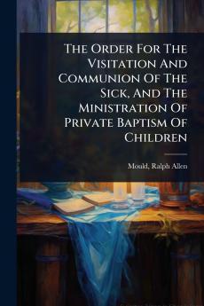 Order For The Visitation And Communion Of The Sick And The Ministration Of Private Baptism Of Children