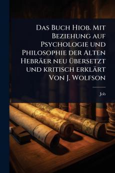 Buch Hiob. Mit Beziehung auf Psychologie und Philosophie der Alten Hebräer neu Ã1/4bersetzt und kritisch erklärt Von J. Wolfson