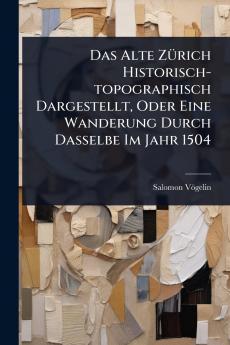 Das Alte ZÃ1/4rich Historisch-topographisch Dargestellt Oder Eine Wanderung Durch Dasselbe Im Jahr 1504