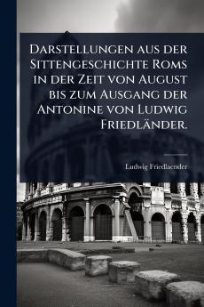 Darstellungen aus der Sittengeschichte Roms in der Zeit von August bis zum Ausgang der Antonine von Ludwig Friedländer.