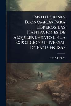 Instituciones EconÃ3micas Para Obreros. Las Habitaciones De Alquiler Barato En La ExposiciÃ3n Universal De Paris En 1867