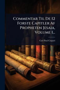 Commentar Til De 12 Forste Capitler Af Propheten Jesaia Volume 1...