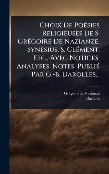 Choix De PoÃ(c)sies Religieuses De S. GrÃ(c)goire De Nazianze SynÃ(c)sius S. ClÃ(c)ment Etc. Avec Notices Analyses Notes PubliÃ(c) Par G.-b. Darolles...