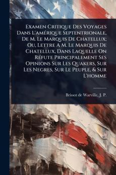 Examen Critique Des Voyages Dans L'amÃ(c)rique Septentrionale De M. Le Marquis De Chatellux; Ou Lettre A M. Le Marquis De Chatellux Dans Laquelle On RÃ(c)fute Principalement Ses Opinions Sur Les Quakers Sur Les Negres Sur Le Peuple & Sur L'homme