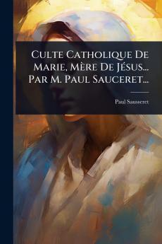 Culte Catholique De Marie Mère De JÃ(c)sus... Par M. Paul Sauceret...