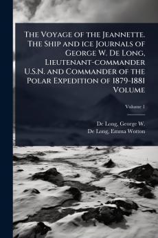 Voyage of the Jeannette. The Ship and ice Journals of George W. De Long Lieutenant-commander U.S.N. and Commander of the Polar Expedition of 1879-1881 Volume