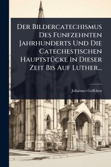 Bildercatechismus Des Funfzehnten Jahrhunderts Und Die Catechestischen HauptstÃ1/4cke In Dieser Zeit Bis Auf Luther...