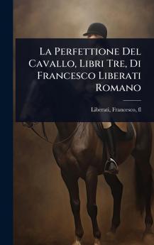 La Perfettione Del Cavallo Libri Tre Di Francesco Liberati Romano