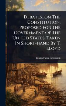 Debates...on The Constitution Proposed For The Government Of The United States Taken In Short-hand By T. Lloyd