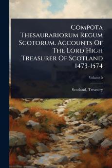Compota Thesaurariorum Regum Scotorum. Accounts Of The Lord High Treasurer Of Scotland 1473-1574
