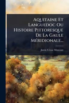 Aquitaine Et Languedoc Ou Histoire Pittoresque De La Gaule MÃ(c)ridionale...