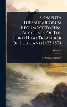 Compota Thesaurariorum Regum Scotorum. Accounts Of The Lord High Treasurer Of Scotland 1473-1574
