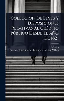 Coleccion De Leyes Y Disposiciones Relativas Al CrÃ(c)dito PÃ°blico Desde El Año De 1821
