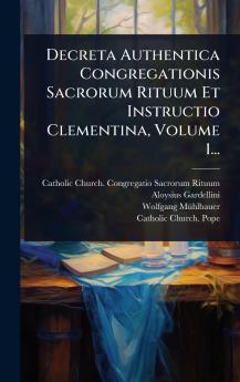 Decreta Authentica Congregationis Sacrorum Rituum Et Instructio Clementina Volume 1...