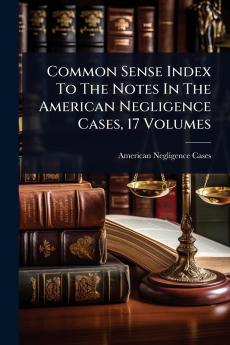 Common Sense Index To The Notes In The American Negligence Cases 17 Volumes