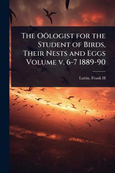Oölogist for the Student of Birds Their Nests and Eggs Volume v. 6-7 1889-90