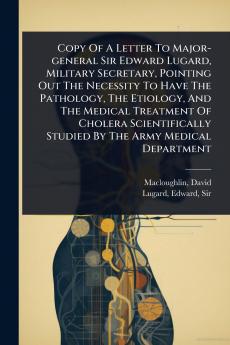 Copy Of A Letter To Major-general Sir Edward Lugard Military Secretary Pointing Out The Necessity To Have The Pathology The Etiology And The Medical Treatment Of Cholera Scientifically Studied By The Army Medical Department