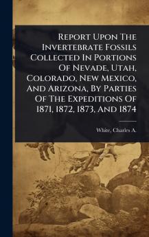 Report Upon The Invertebrate Fossils Collected In Portions Of Nevade Utah Colorado New Mexico And Arizona By Parties Of The Expeditions Of 1871 1872 1873 And 1874