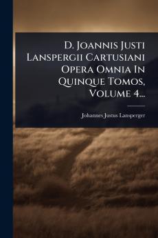 D. Joannis Justi Lanspergii Cartusiani Opera Omnia In Quinque Tomos Volume 4...