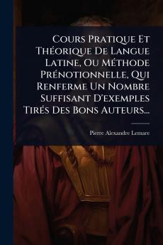 Cours Pratique Et ThÃ(c)orique De Langue Latine Ou MÃ(c)thode PrÃ(c)notionnelle Qui Renferme Un Nombre Suffisant D'exemples TirÃ(c)s Des Bons Auteurs...