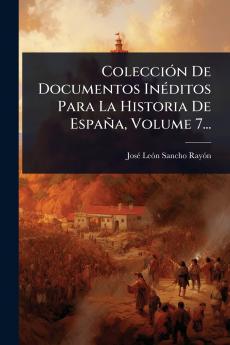 ColecciÃ3n De Documentos InÃ(c)ditos Para La Historia De España Volume 7...