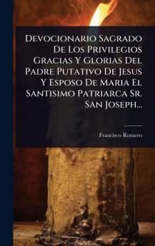 Devocionario Sagrado De Los Privilegios Gracias Y Glorias Del Padre Putativo De Jesus Y Esposo De Maria El Santisimo Patriarca Sr. San Joseph...