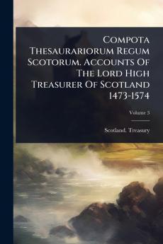 Compota Thesaurariorum Regum Scotorum. Accounts Of The Lord High Treasurer Of Scotland 1473-1574