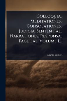 Colloquia Meditationes Consolationes Judicia Sententiae Narrationes Responsa Facetiae Volume 1...