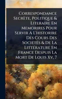 Correspondance Secrète Politique & Literaire En Memorires Pour Servir A L'historire Des Cours Des SocietÃ(c)s & De La LittÃ(c)rature En France Despuis La Mort De Louis Xv 7