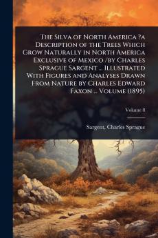 Silva of North America ?a Description of the Trees Which Grow Naturally in North America Exclusive of Mexico /by Charles Sprague Sargent ... Illustrated With Figures and Analyses Drawn From Nature by Charles Edward Faxon ... Volume (1895)